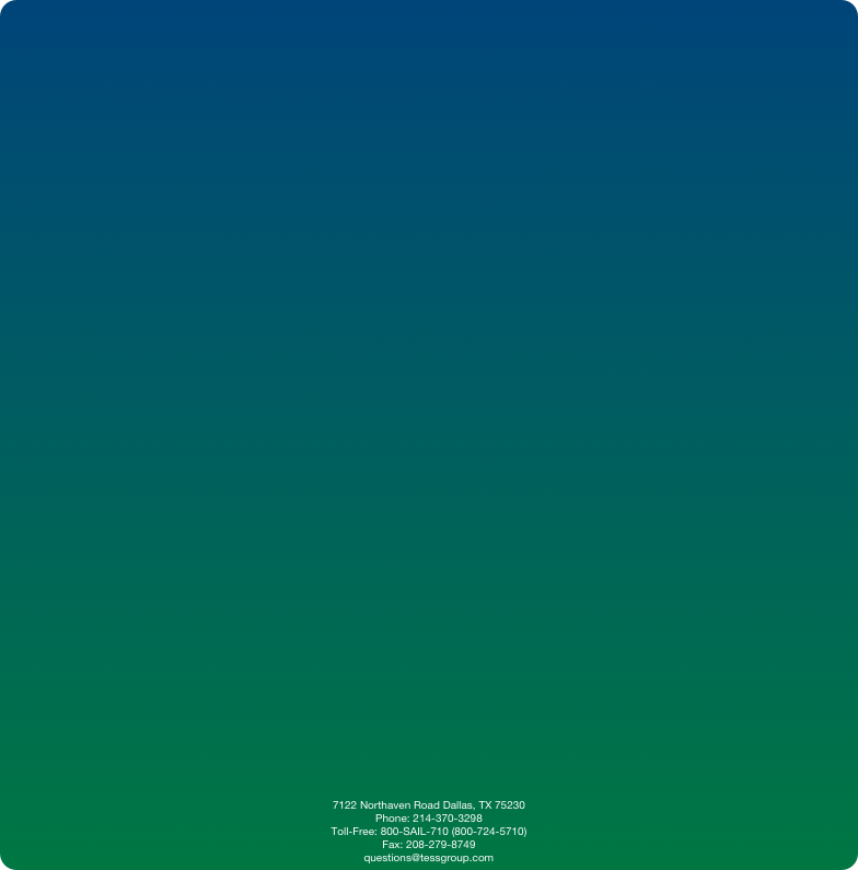 7122 Northaven Road Dallas, TX 75230 Phone: 214-370-3298
Toll-Free: 800-SAIL-710 (800-724-5710)
Fax: 208-279-8749
questions@tessgroup.com 