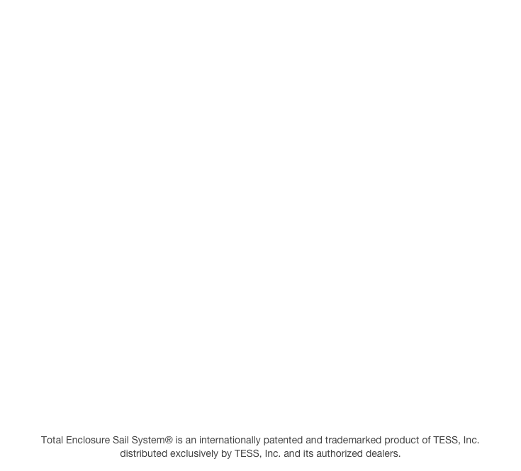 Total Enclosure Sail System® is an internationally patented and trademarked product of TESS, Inc.
distributed exclusively by TESS, Inc. and its authorized dealers.